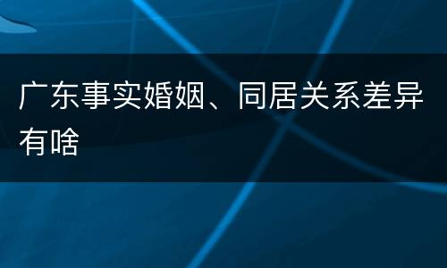 广东事实婚姻、同居关系差异有啥