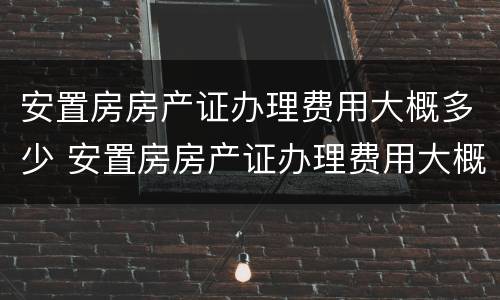 安置房房产证办理费用大概多少 安置房房产证办理费用大概多少