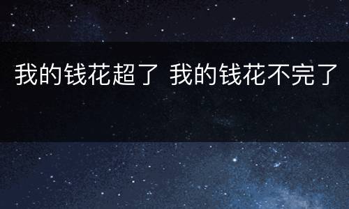 我的钱花超了 我的钱花不完了