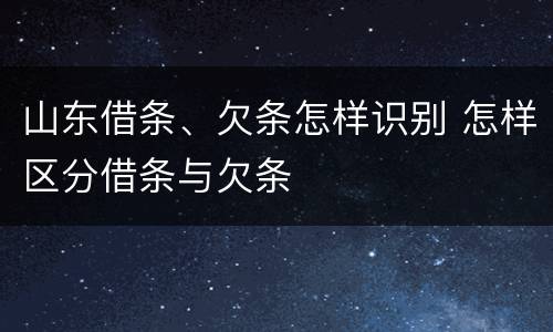 山东借条、欠条怎样识别 怎样区分借条与欠条