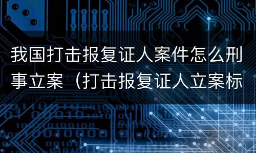 我国打击报复证人案件怎么刑事立案（打击报复证人立案标准）