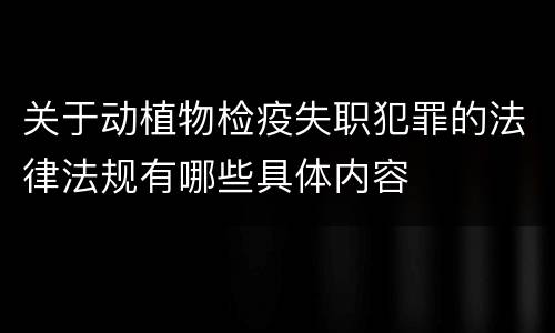 关于动植物检疫失职犯罪的法律法规有哪些具体内容