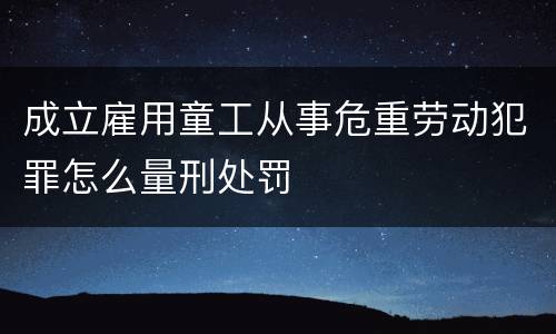 成立雇用童工从事危重劳动犯罪怎么量刑处罚