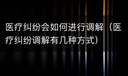 医疗纠纷会如何进行调解（医疗纠纷调解有几种方式）