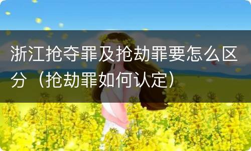 浙江抢夺罪及抢劫罪要怎么区分（抢劫罪如何认定）