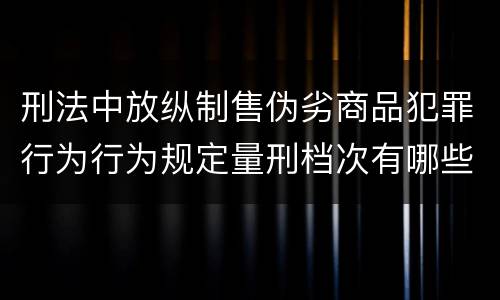 刑法中放纵制售伪劣商品犯罪行为行为规定量刑档次有哪些