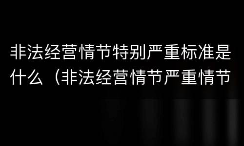 非法经营情节特别严重标准是什么（非法经营情节严重情节特别严重）