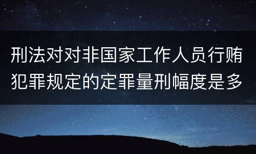刑法对对非国家工作人员行贿犯罪规定的定罪量刑幅度是多少
