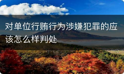 对单位行贿行为涉嫌犯罪的应该怎么样判处