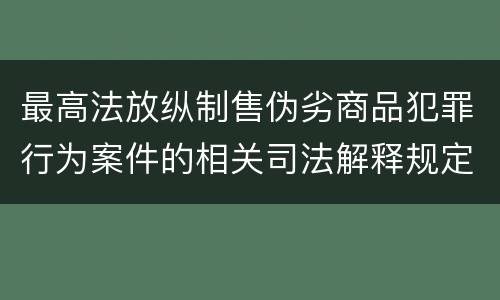 最高法放纵制售伪劣商品犯罪行为案件的相关司法解释规定具体有哪些重要内容