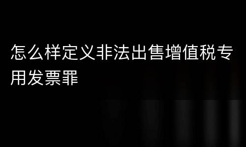怎么样定义非法出售增值税专用发票罪
