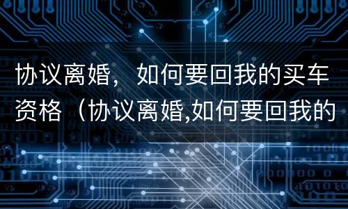 协议离婚，如何要回我的买车资格（协议离婚,如何要回我的买车资格证明）