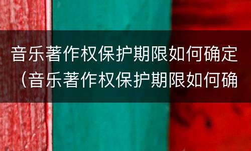 音乐著作权保护期限如何确定（音乐著作权保护期限如何确定时间）