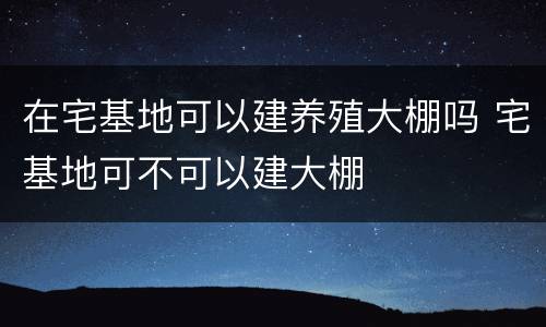 在宅基地可以建养殖大棚吗 宅基地可不可以建大棚
