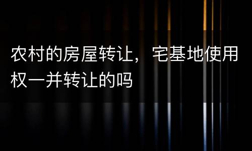 农村的房屋转让，宅基地使用权一并转让的吗