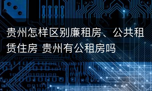 贵州怎样区别廉租房、公共租赁住房 贵州有公租房吗