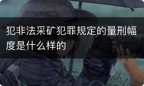犯非法采矿犯罪规定的量刑幅度是什么样的