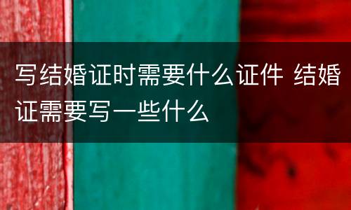 写结婚证时需要什么证件 结婚证需要写一些什么