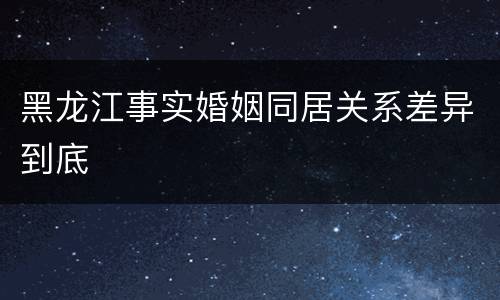 黑龙江事实婚姻同居关系差异到底