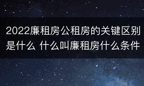 2022廉租房公租房的关键区别是什么 什么叫廉租房什么条件什么叫公租房