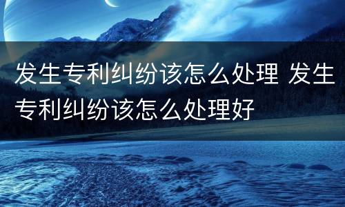发生专利纠纷该怎么处理 发生专利纠纷该怎么处理好