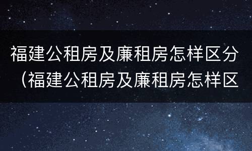 福建公租房及廉租房怎样区分（福建公租房及廉租房怎样区分图片）