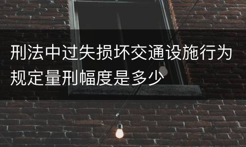 刑法中过失损坏交通设施行为规定量刑幅度是多少
