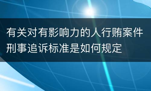 有关对有影响力的人行贿案件刑事追诉标准是如何规定