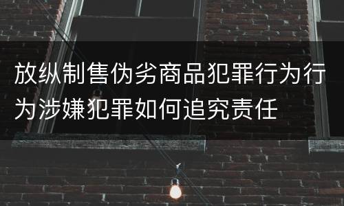 放纵制售伪劣商品犯罪行为行为涉嫌犯罪如何追究责任