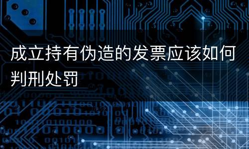 成立持有伪造的发票应该如何判刑处罚