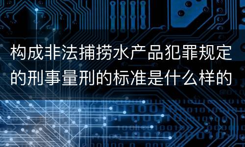 构成非法捕捞水产品犯罪规定的刑事量刑的标准是什么样的
