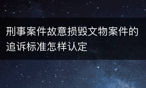 刑事案件故意损毁文物案件的追诉标准怎样认定