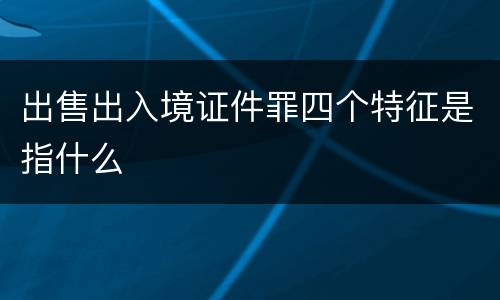 出售出入境证件罪四个特征是指什么