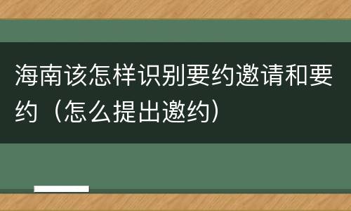 海南该怎样识别要约邀请和要约（怎么提出邀约）