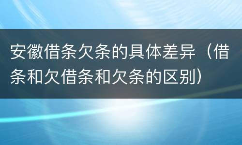 安徽借条欠条的具体差异（借条和欠借条和欠条的区别）