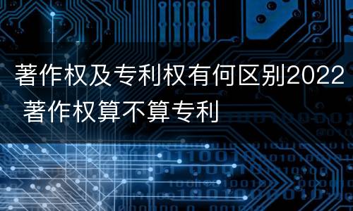 著作权及专利权有何区别2022 著作权算不算专利