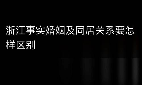 浙江事实婚姻及同居关系要怎样区别
