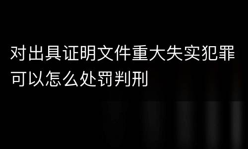 对出具证明文件重大失实犯罪可以怎么处罚判刑