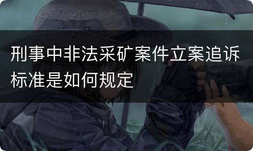 刑事中非法采矿案件立案追诉标准是如何规定