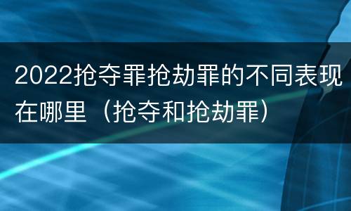 2022抢夺罪抢劫罪的不同表现在哪里（抢夺和抢劫罪）