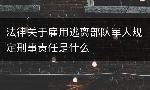 法律关于雇用逃离部队军人规定刑事责任是什么