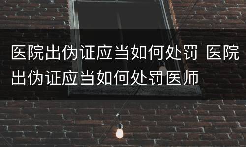 医院出伪证应当如何处罚 医院出伪证应当如何处罚医师