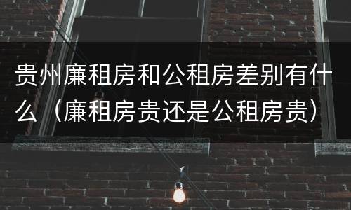 贵州廉租房和公租房差别有什么（廉租房贵还是公租房贵）
