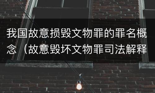我国故意损毁文物罪的罪名概念（故意毁坏文物罪司法解释）