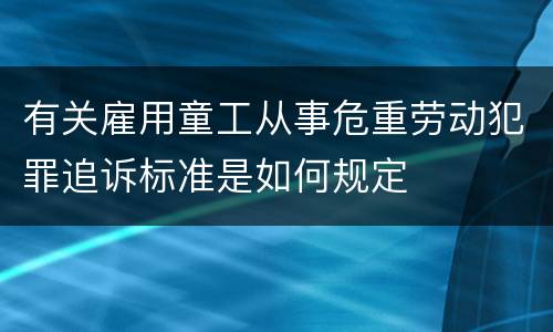 有关雇用童工从事危重劳动犯罪追诉标准是如何规定