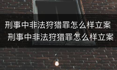 刑事中非法狩猎罪怎么样立案 刑事中非法狩猎罪怎么样立案的