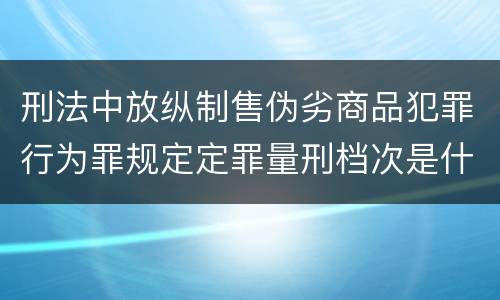 刑法中放纵制售伪劣商品犯罪行为罪规定定罪量刑档次是什么