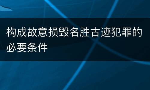 构成故意损毁名胜古迹犯罪的必要条件