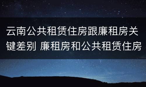 云南公共租赁住房跟廉租房关键差别 廉租房和公共租赁住房的区别