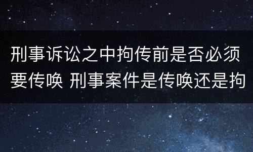 刑事诉讼之中拘传前是否必须要传唤 刑事案件是传唤还是拘传